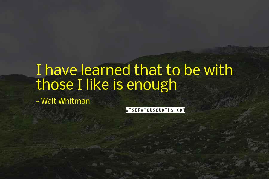 Walt Whitman Quotes: I have learned that to be with those I like is enough