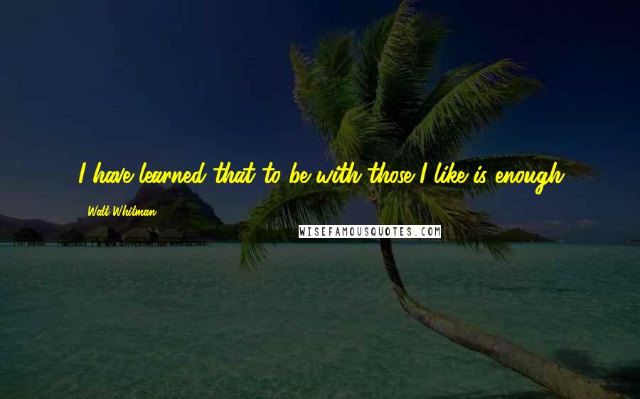 Walt Whitman Quotes: I have learned that to be with those I like is enough