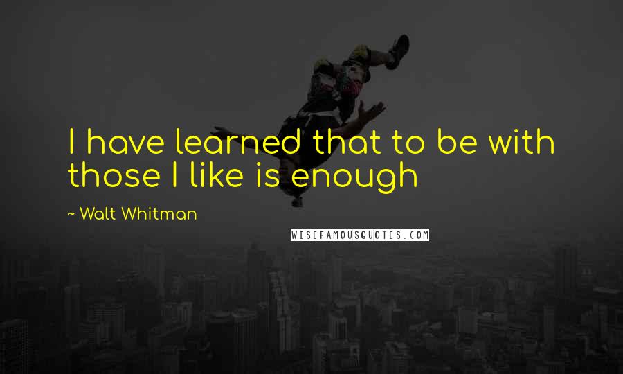 Walt Whitman Quotes: I have learned that to be with those I like is enough