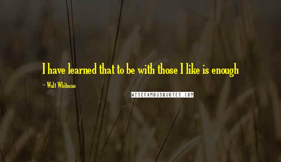 Walt Whitman Quotes: I have learned that to be with those I like is enough