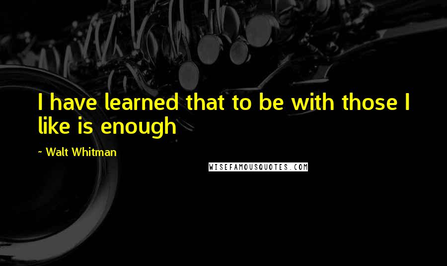 Walt Whitman Quotes: I have learned that to be with those I like is enough