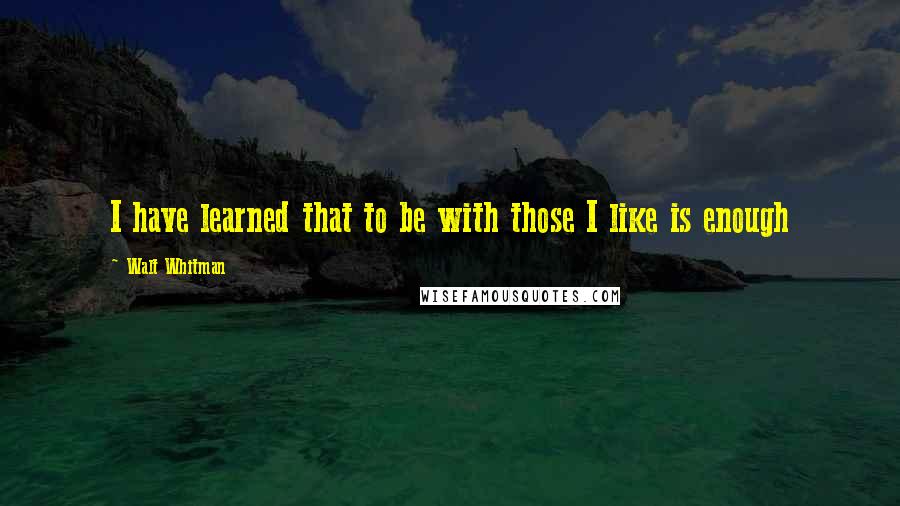 Walt Whitman Quotes: I have learned that to be with those I like is enough