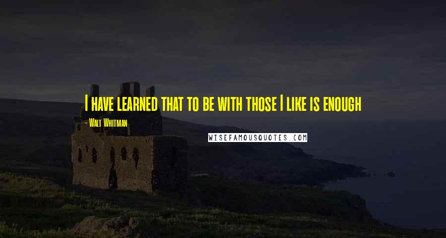 Walt Whitman Quotes: I have learned that to be with those I like is enough