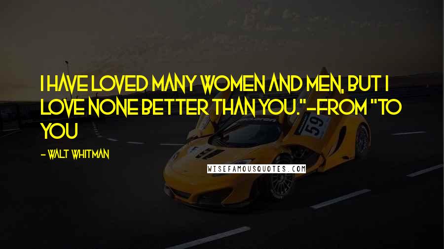 Walt Whitman Quotes: I have loved many women and men, but I love none better than you."-from "To You