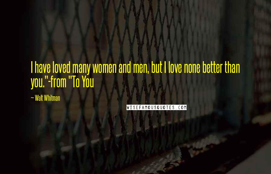 Walt Whitman Quotes: I have loved many women and men, but I love none better than you."-from "To You