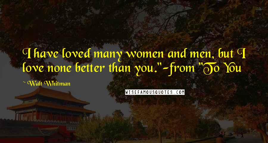 Walt Whitman Quotes: I have loved many women and men, but I love none better than you."-from "To You