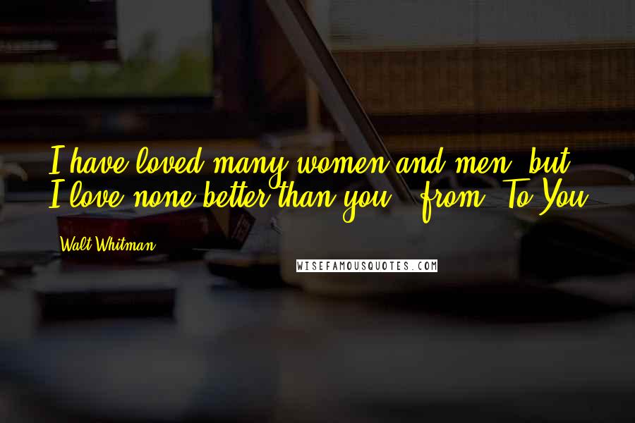 Walt Whitman Quotes: I have loved many women and men, but I love none better than you."-from "To You