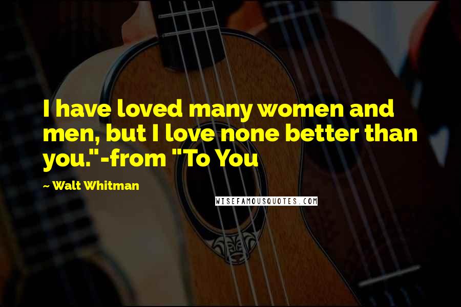 Walt Whitman Quotes: I have loved many women and men, but I love none better than you."-from "To You