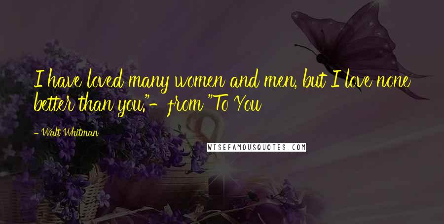 Walt Whitman Quotes: I have loved many women and men, but I love none better than you."-from "To You