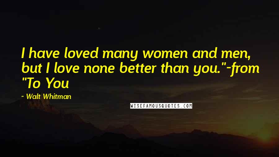 Walt Whitman Quotes: I have loved many women and men, but I love none better than you."-from "To You