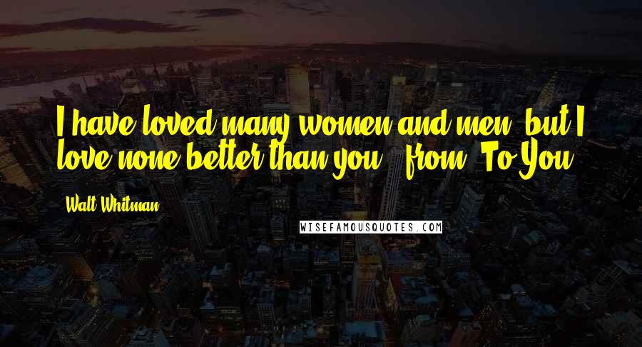 Walt Whitman Quotes: I have loved many women and men, but I love none better than you."-from "To You