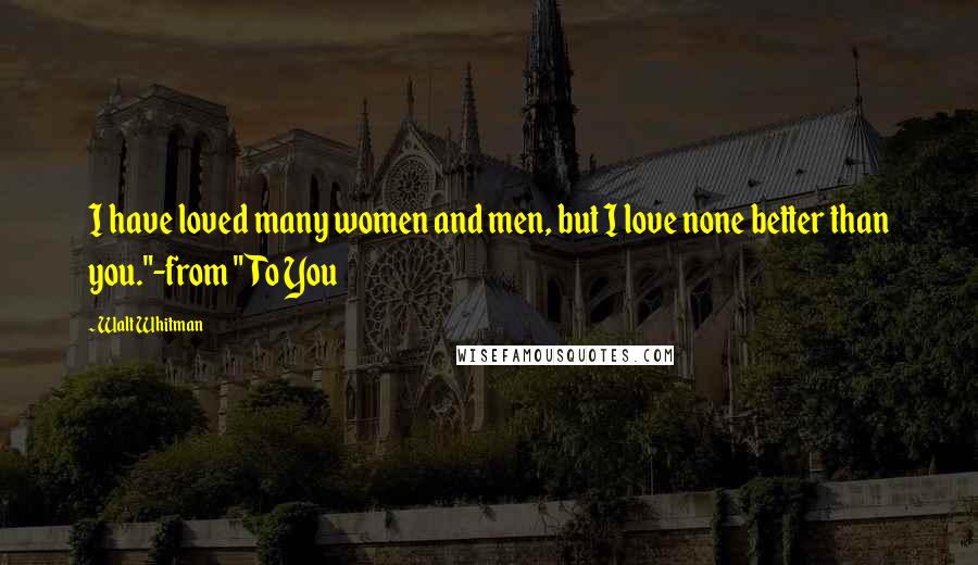 Walt Whitman Quotes: I have loved many women and men, but I love none better than you."-from "To You