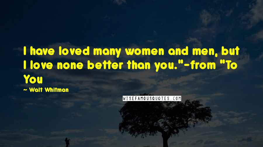 Walt Whitman Quotes: I have loved many women and men, but I love none better than you."-from "To You