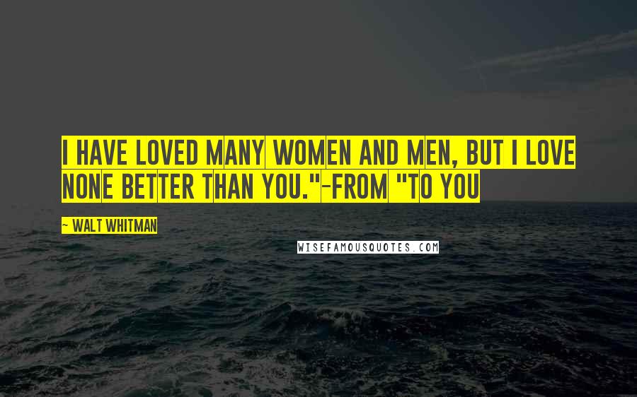 Walt Whitman Quotes: I have loved many women and men, but I love none better than you."-from "To You