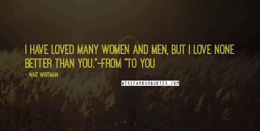 Walt Whitman Quotes: I have loved many women and men, but I love none better than you."-from "To You