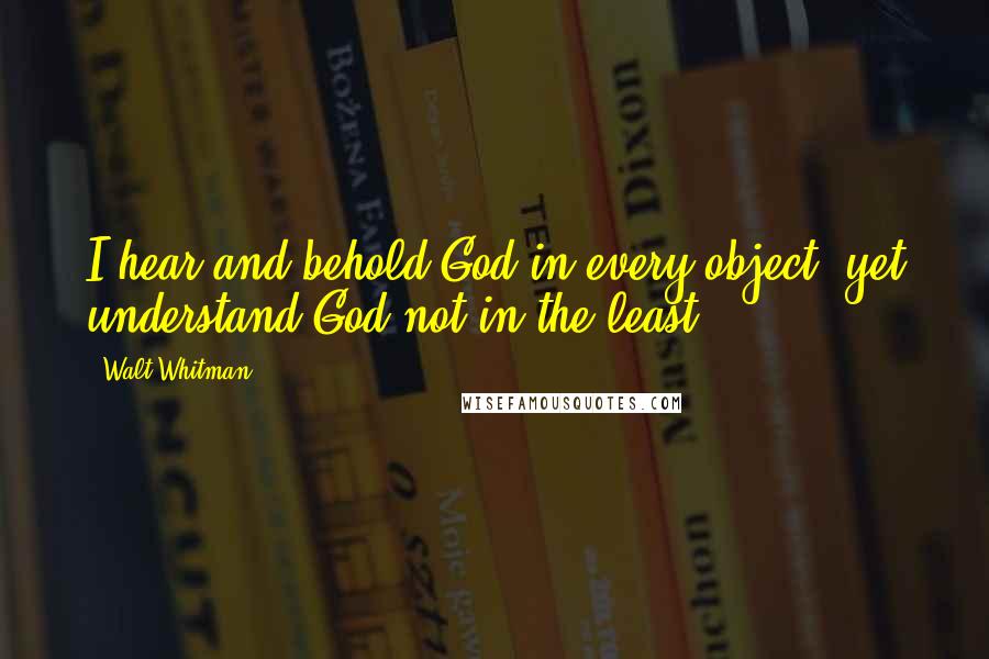 Walt Whitman Quotes: I hear and behold God in every object, yet understand God not in the least.