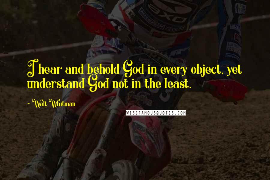 Walt Whitman Quotes: I hear and behold God in every object, yet understand God not in the least.