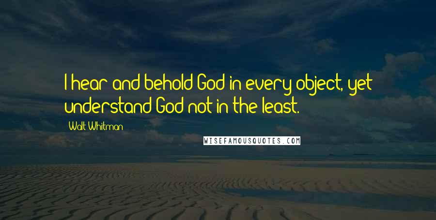 Walt Whitman Quotes: I hear and behold God in every object, yet understand God not in the least.