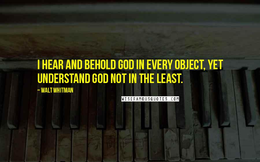 Walt Whitman Quotes: I hear and behold God in every object, yet understand God not in the least.