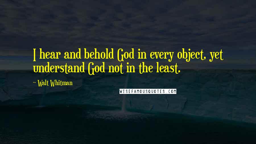 Walt Whitman Quotes: I hear and behold God in every object, yet understand God not in the least.