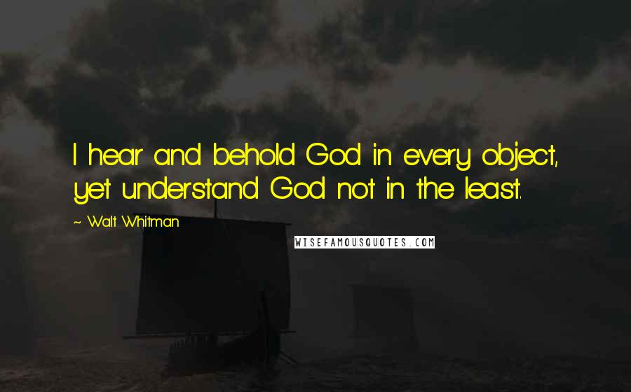 Walt Whitman Quotes: I hear and behold God in every object, yet understand God not in the least.