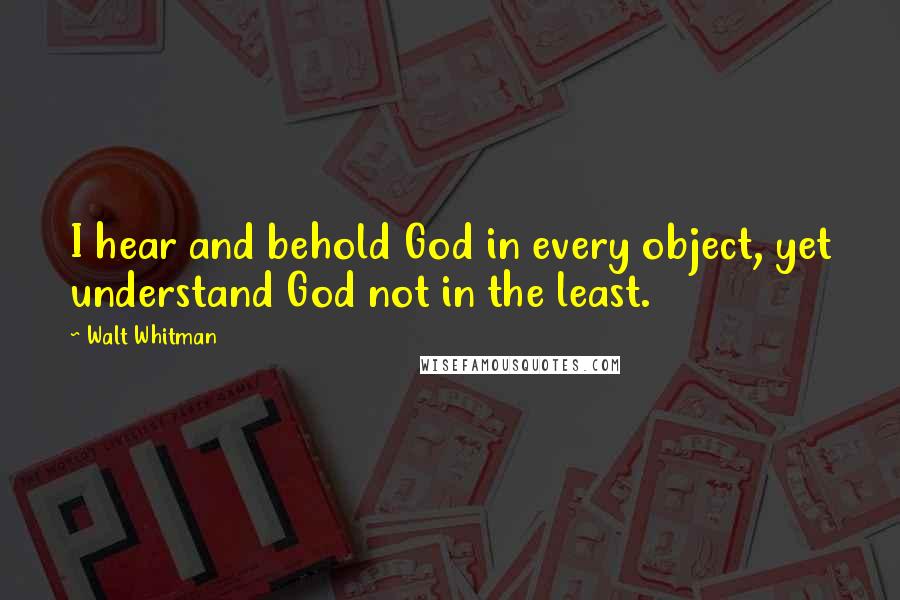 Walt Whitman Quotes: I hear and behold God in every object, yet understand God not in the least.