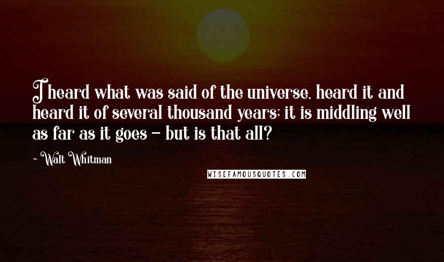 Walt Whitman Quotes: I heard what was said of the universe, heard it and heard it of several thousand years; it is middling well as far as it goes - but is that all?