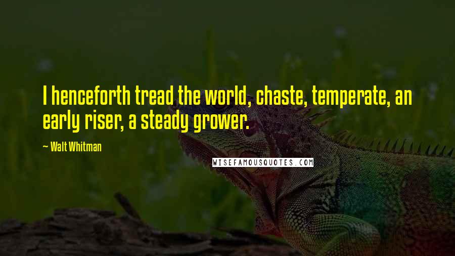 Walt Whitman Quotes: I henceforth tread the world, chaste, temperate, an early riser, a steady grower.