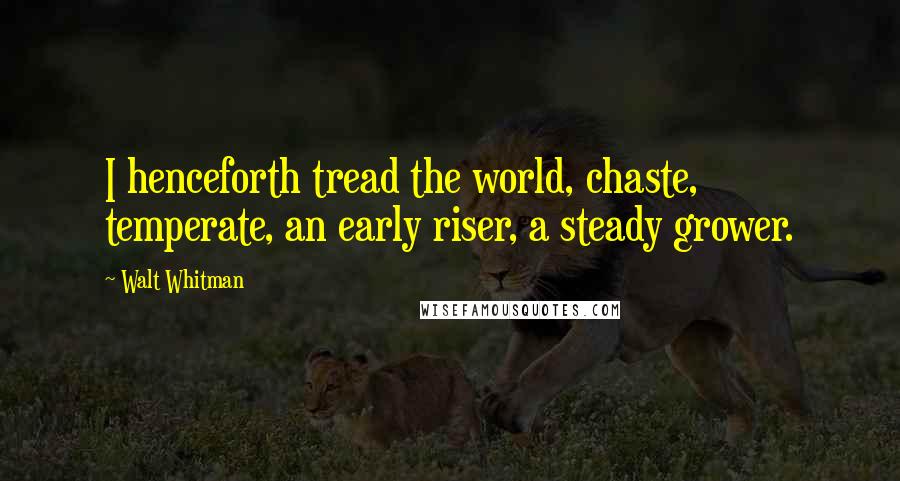 Walt Whitman Quotes: I henceforth tread the world, chaste, temperate, an early riser, a steady grower.
