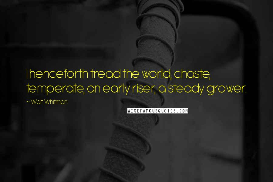 Walt Whitman Quotes: I henceforth tread the world, chaste, temperate, an early riser, a steady grower.