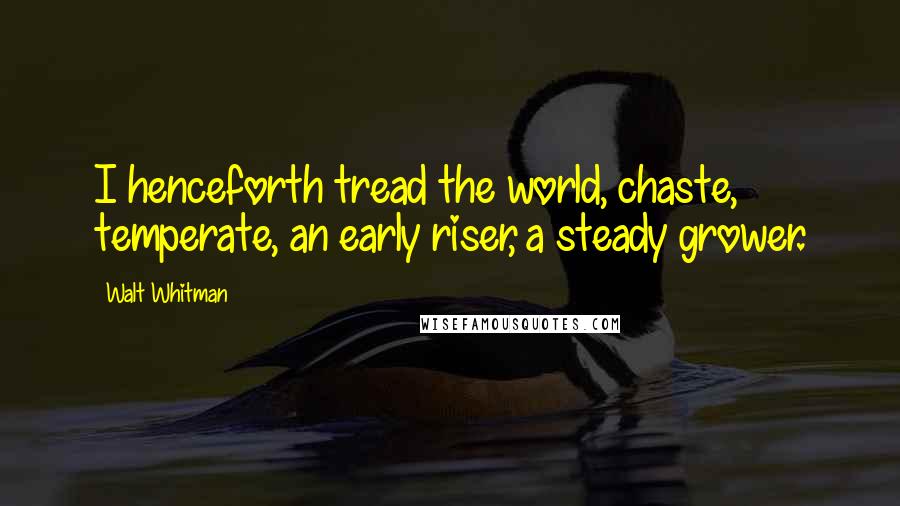 Walt Whitman Quotes: I henceforth tread the world, chaste, temperate, an early riser, a steady grower.