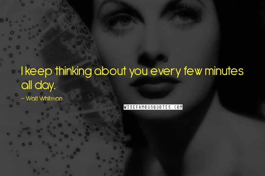 Walt Whitman Quotes: I keep thinking about you every few minutes all day.