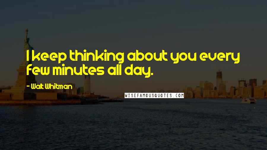 Walt Whitman Quotes: I keep thinking about you every few minutes all day.