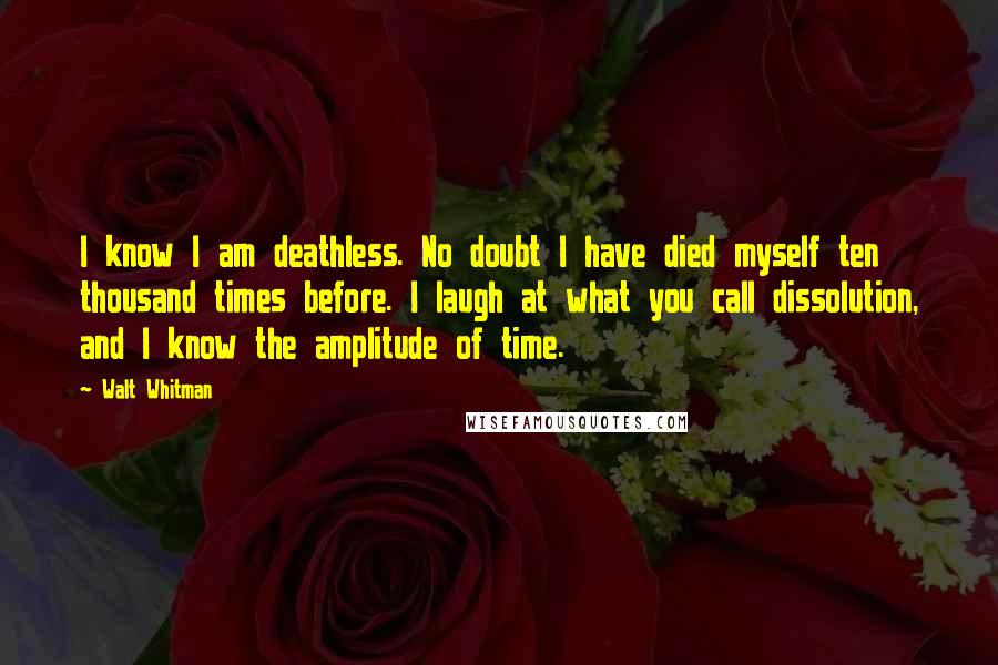 Walt Whitman Quotes: I know I am deathless. No doubt I have died myself ten thousand times before. I laugh at what you call dissolution, and I know the amplitude of time.