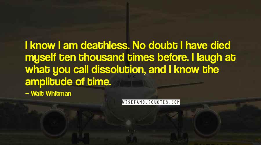 Walt Whitman Quotes: I know I am deathless. No doubt I have died myself ten thousand times before. I laugh at what you call dissolution, and I know the amplitude of time.