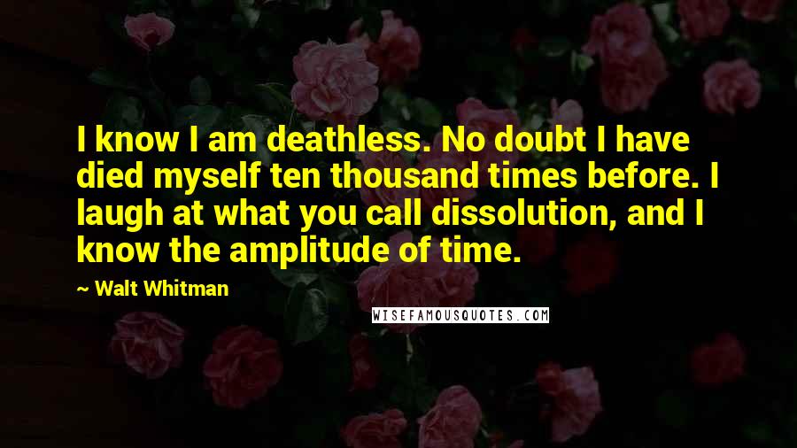 Walt Whitman Quotes: I know I am deathless. No doubt I have died myself ten thousand times before. I laugh at what you call dissolution, and I know the amplitude of time.