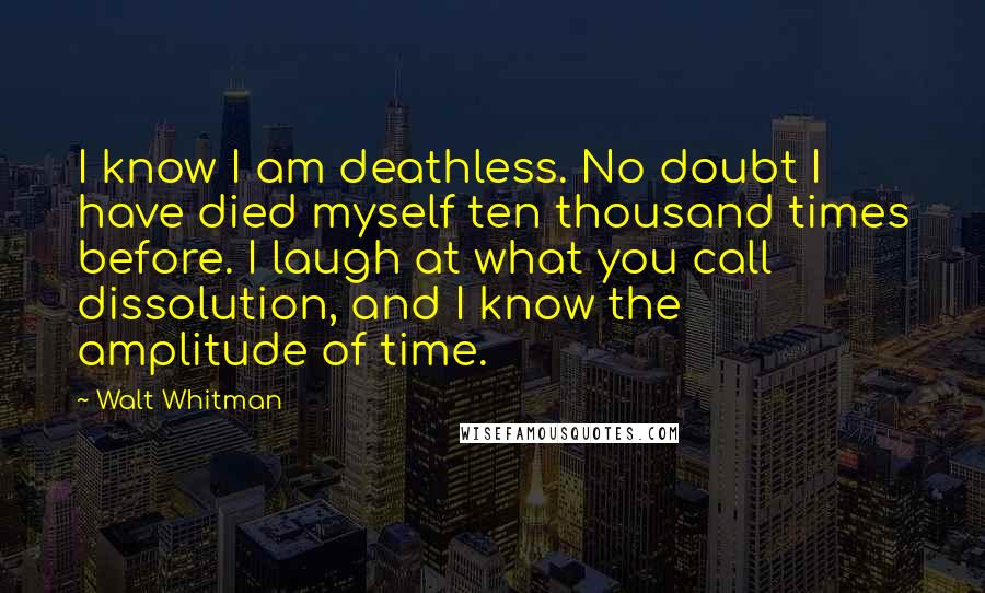 Walt Whitman Quotes: I know I am deathless. No doubt I have died myself ten thousand times before. I laugh at what you call dissolution, and I know the amplitude of time.