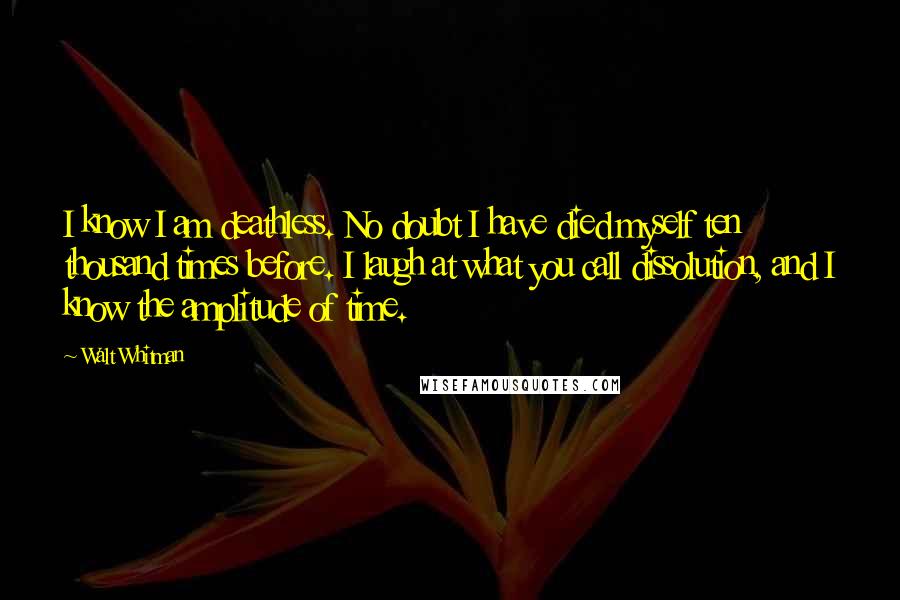 Walt Whitman Quotes: I know I am deathless. No doubt I have died myself ten thousand times before. I laugh at what you call dissolution, and I know the amplitude of time.