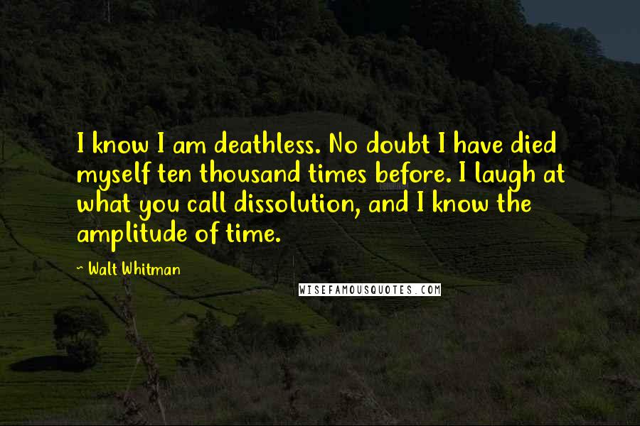 Walt Whitman Quotes: I know I am deathless. No doubt I have died myself ten thousand times before. I laugh at what you call dissolution, and I know the amplitude of time.