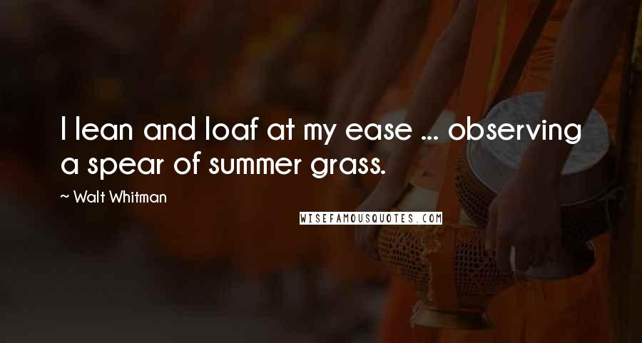 Walt Whitman Quotes: I lean and loaf at my ease ... observing a spear of summer grass.