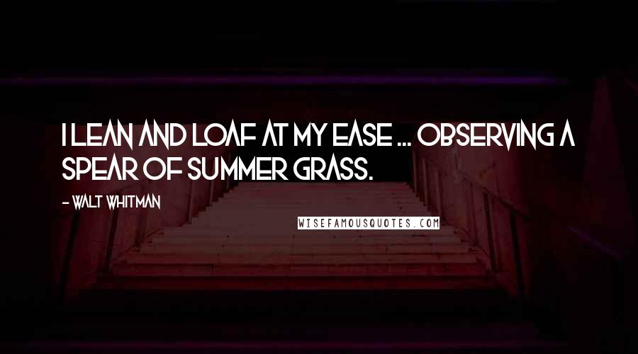 Walt Whitman Quotes: I lean and loaf at my ease ... observing a spear of summer grass.