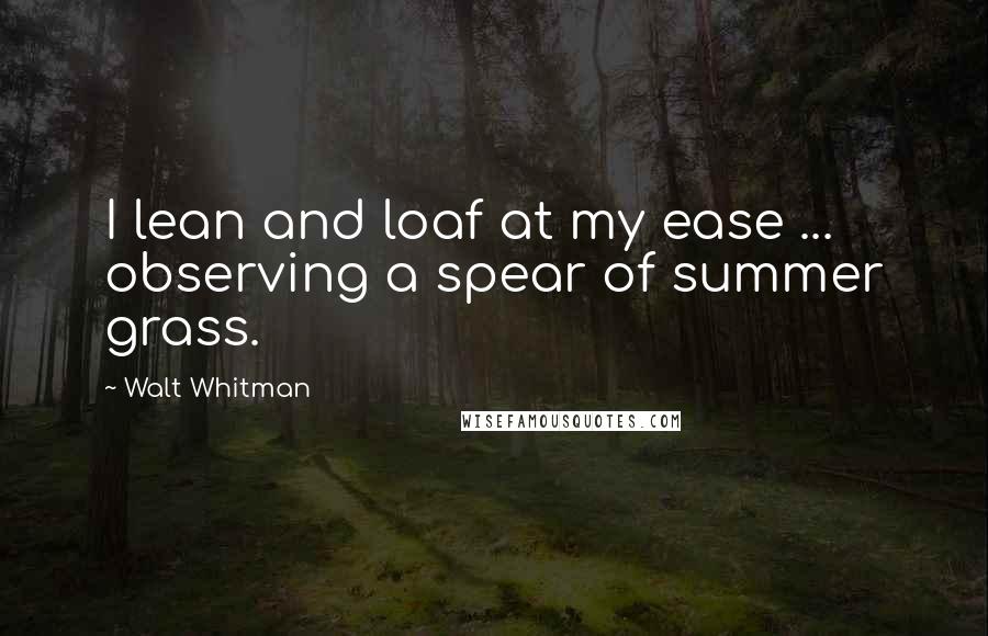 Walt Whitman Quotes: I lean and loaf at my ease ... observing a spear of summer grass.