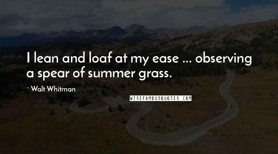 Walt Whitman Quotes: I lean and loaf at my ease ... observing a spear of summer grass.