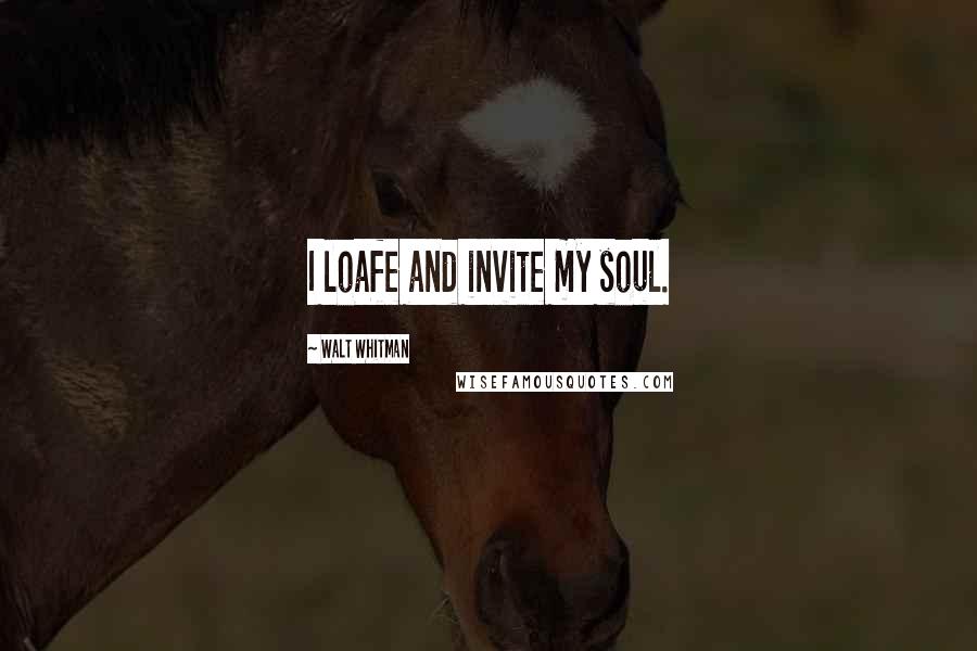 Walt Whitman Quotes: I loafe and invite my soul.