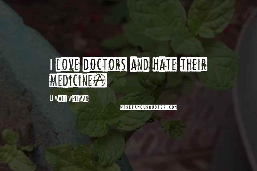 Walt Whitman Quotes: I love doctors and hate their medicine.