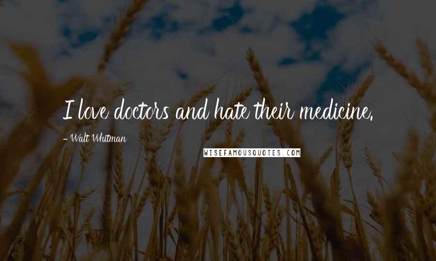 Walt Whitman Quotes: I love doctors and hate their medicine.