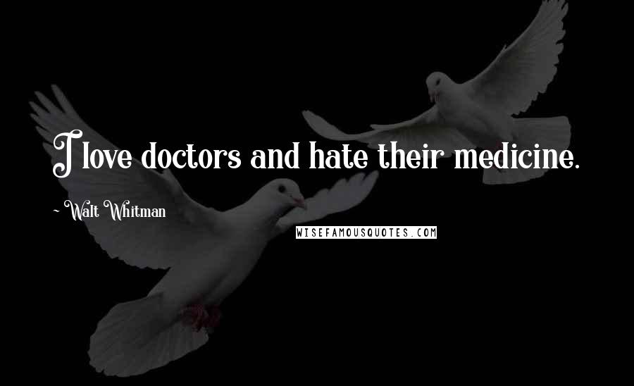 Walt Whitman Quotes: I love doctors and hate their medicine.