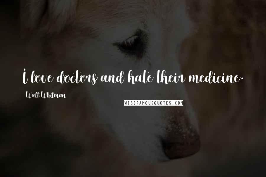 Walt Whitman Quotes: I love doctors and hate their medicine.