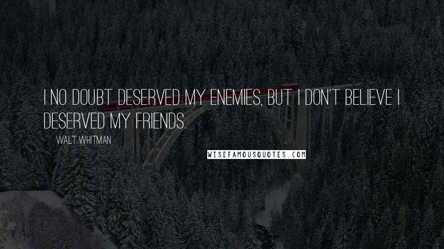 Walt Whitman Quotes: I no doubt deserved my enemies, but I don't believe I deserved my friends.