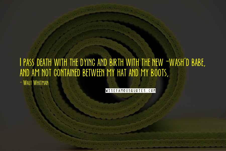 Walt Whitman Quotes: I pass death with the dying and birth with the new-wash'd babe, and am not contained between my hat and my boots,